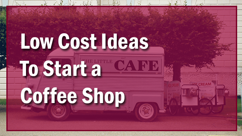 Low Cost Ideas To Start A Coffee Shop With Little Money