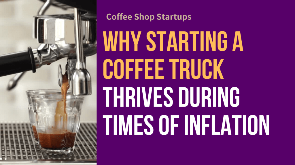 Why Starting a coffee truck thrives during times of inflation and financial uncertainty